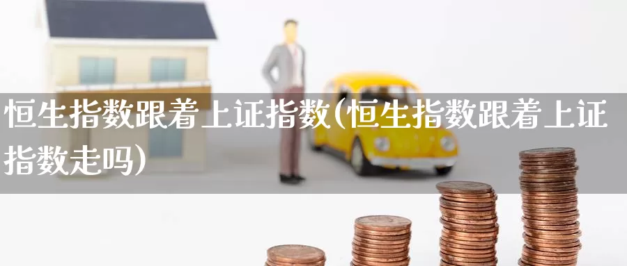 恒生指数跟着上证指数(恒生指数跟着上证指数走吗)_https://www.wenchangxx.com_期货平台_第1张