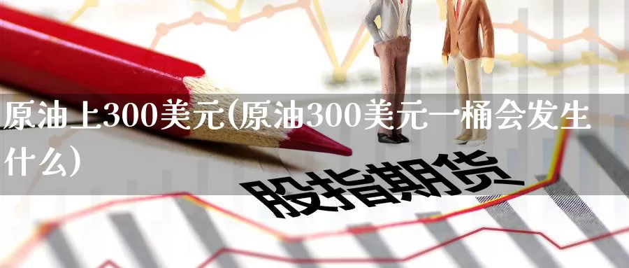 原油上300美元(原油300美元一桶会发生什么)_https://www.wenchangxx.com_期货行情_第1张