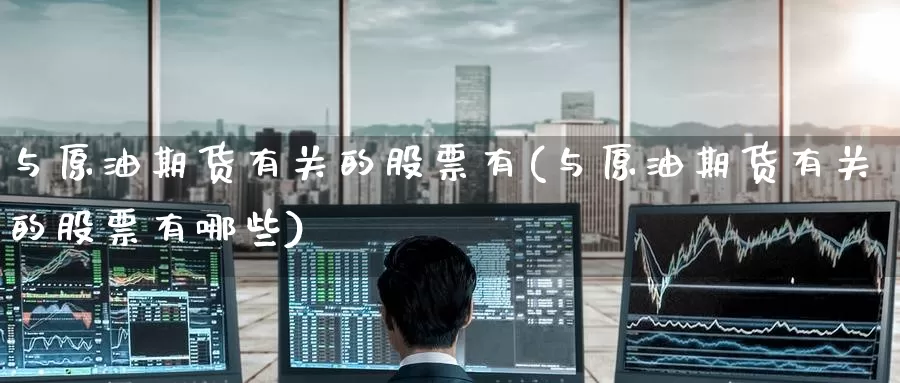 与原油期货有关的股票有(与原油期货有关的股票有哪些)_https://www.wenchangxx.com_期货行情_第1张