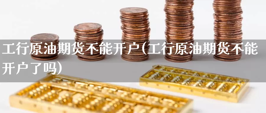 工行原油期货不能开户(工行原油期货不能开户了吗)_期货平台_第1张_国际期货交易平台 工行原油期货不能开户(工行原油期货不能开户了吗)_https://www.wenchangxx.com_期货平台_第1张