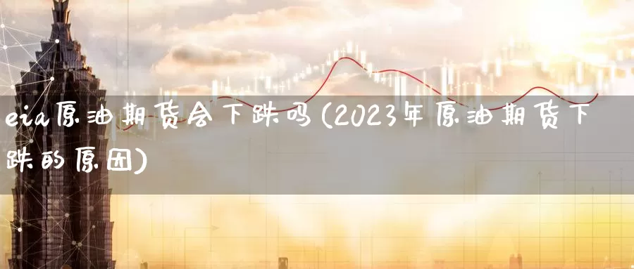 eia原油期货会下跌吗(2023年原油期货下跌的原因)_https://www.wenchangxx.com_德指期货_第1张