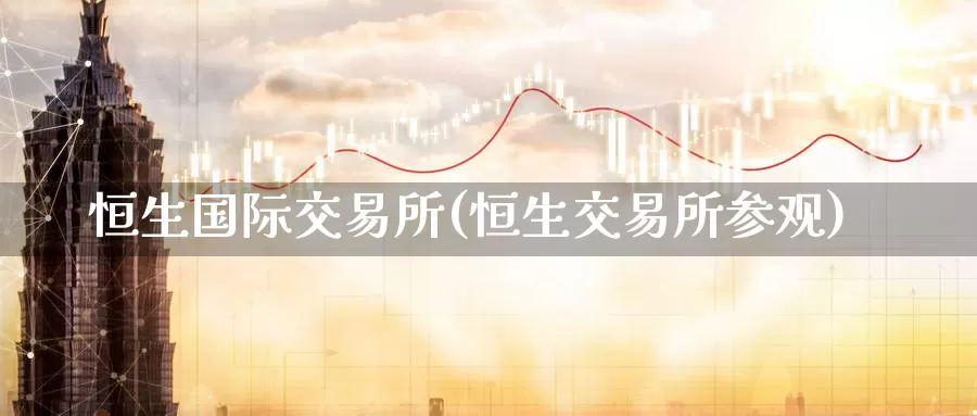 恒生国际交易所(恒生交易所参观)_https://www.wenchangxx.com_期货平台_第1张