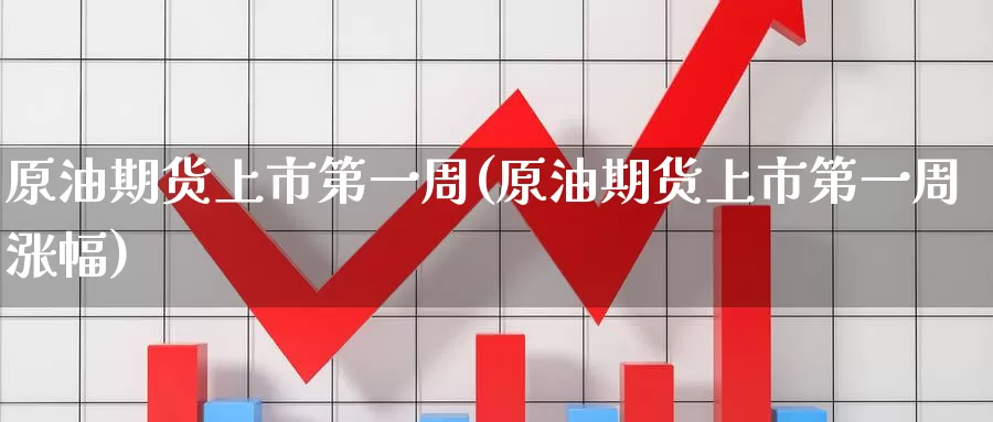 原油期货上市第一周(原油期货上市第一周涨幅)_https://www.wenchangxx.com_国际期货_第1张