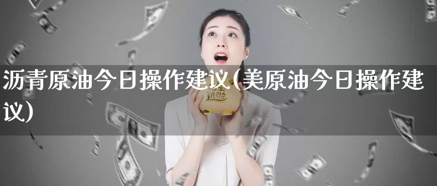 沥青原油今日操作建议(美原油今日操作建议)_https://www.wenchangxx.com_国际期货_第1张