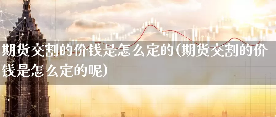 期货交割的价钱是怎么定的(期货交割的价钱是怎么定的呢)_https://www.wenchangxx.com_期货行情_第1张