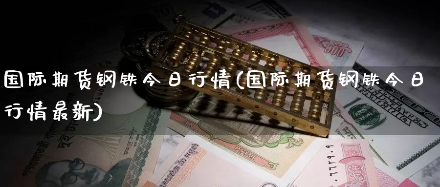 国际期货钢铁今日行情(国际期货钢铁今日行情最新)_https://www.wenchangxx.com_国际期货_第1张