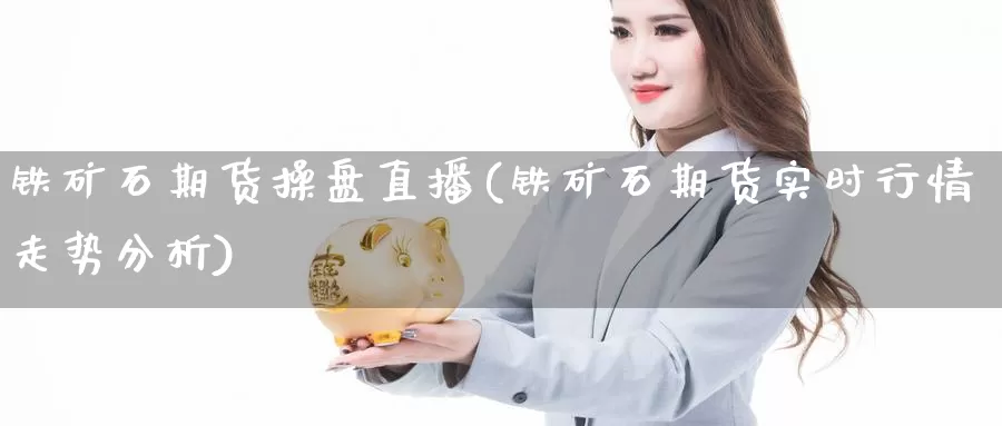 铁矿石期货操盘直播(铁矿石期货实时行情走势分析)_https://www.wenchangxx.com_国际期货_第1张