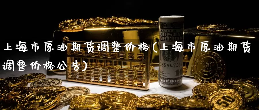 上海市原油期货调整价格(上海市原油期货调整价格公告)_国际期货_第1张_国际期货交易平台 上海市原油期货调整价格(上海市原油期货调整价格公告)_https://www.wenchangxx.com_国际期货_第1张