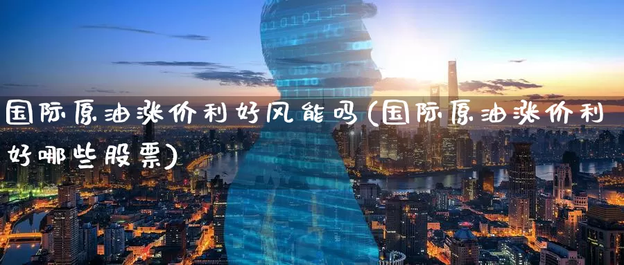 国际原油涨价利好风能吗(国际原油涨价利好哪些股票)_https://www.wenchangxx.com_期货行情_第1张