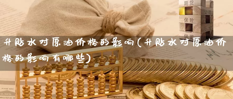 升贴水对原油价格的影响(升贴水对原油价格的影响有哪些)_https://www.wenchangxx.com_德指期货_第1张