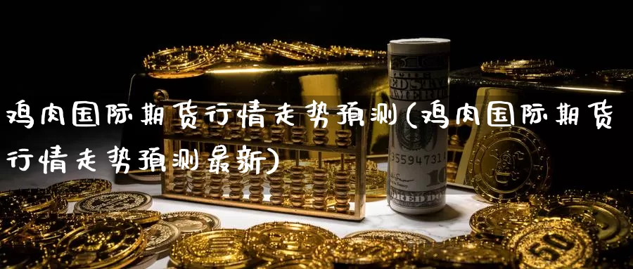 鸡肉国际期货行情走势预测(鸡肉国际期货行情走势预测最新)_https://www.wenchangxx.com_期货平台_第1张