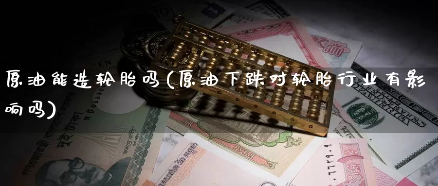 原油能造轮胎吗(原油下跌对轮胎行业有影响吗)_国际期货_第1张_国际期货交易平台 原油能造轮胎吗(原油下跌对轮胎行业有影响吗)_https://www.wenchangxx.com_国际期货_第1张