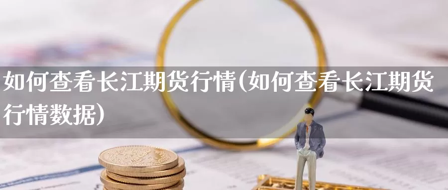 如何查看长江期货行情(如何查看长江期货行情数据)_https://www.wenchangxx.com_国际期货_第1张