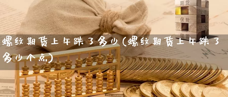螺纹期货上午跌了多少(螺纹期货上午跌了多少个点)_德指期货_第1张_国际期货交易平台 螺纹期货上午跌了多少(螺纹期货上午跌了多少个点)_https://www.wenchangxx.com_德指期货_第1张