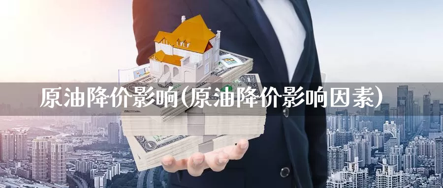 原油降价影响(原油降价影响因素)_https://www.wenchangxx.com_期货行情_第1张