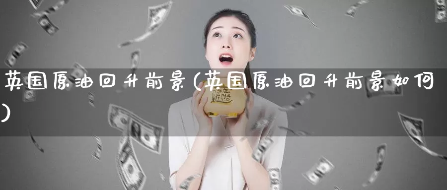英国原油回升前景(英国原油回升前景如何)_https://www.wenchangxx.com_国际期货_第1张