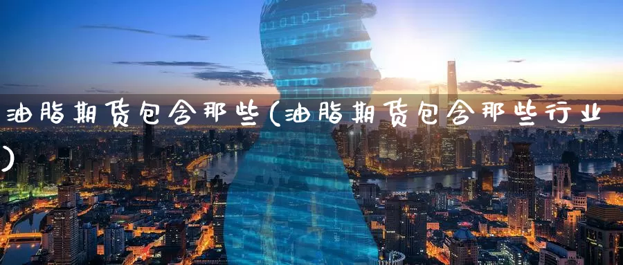 油脂期货包含那些(油脂期货包含那些行业)_https://www.wenchangxx.com_国际期货_第1张