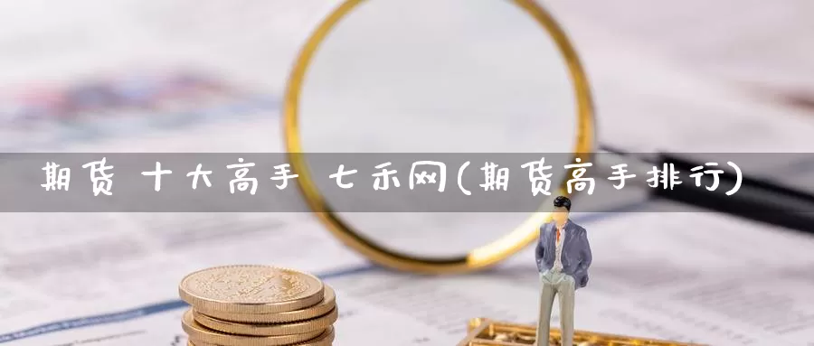 期货 十大高手 七禾网(期货高手排行)_https://www.wenchangxx.com_国际期货_第1张