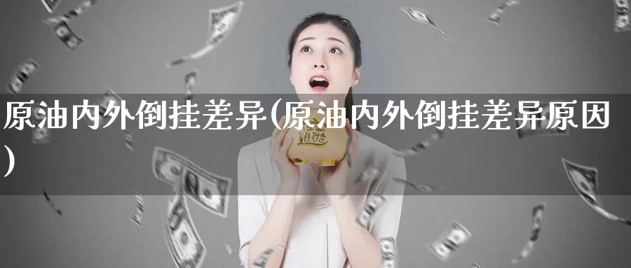 原油内外倒挂差异(原油内外倒挂差异原因)_https://www.wenchangxx.com_国际期货_第1张