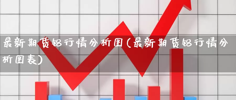 最新期货铝行情分析图(最新期货铝行情分析图表)_期货平台_第1张_国际期货交易平台 最新期货铝行情分析图(最新期货铝行情分析图表)_https://www.wenchangxx.com_期货平台_第1张