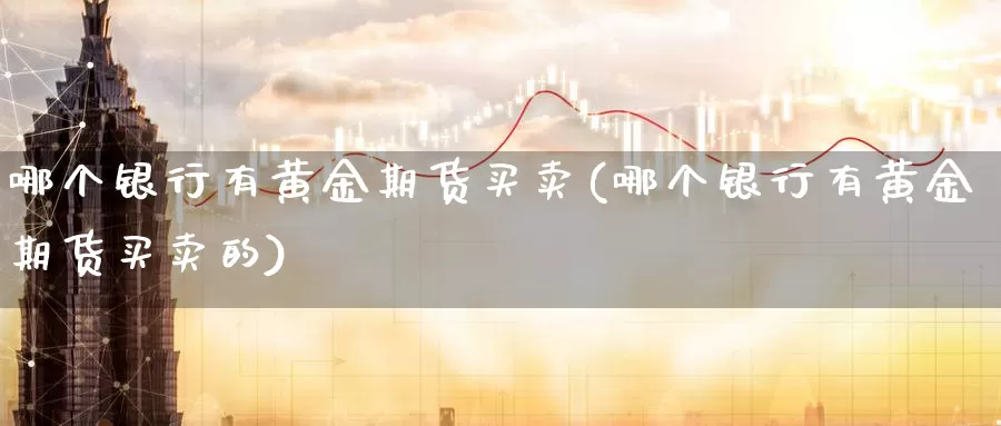 哪个银行有黄金期货买卖(哪个银行有黄金期货买卖的)_https://www.wenchangxx.com_期货行情_第1张