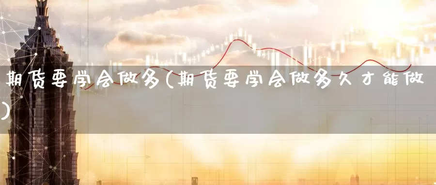 期货要学会做多(期货要学会做多久才能做)_期货行情_第1张_国际期货交易平台 期货要学会做多(期货要学会做多久才能做)_https://www.wenchangxx.com_期货行情_第1张