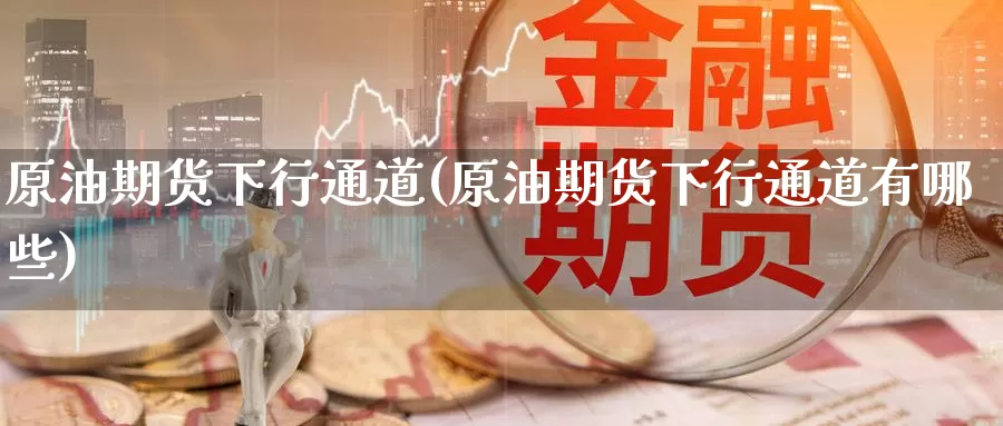 原油期货下行通道(原油期货下行通道有哪些)_https://www.wenchangxx.com_期货行情_第1张