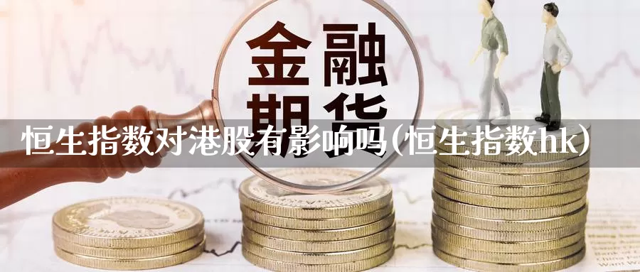 恒生指数对港股有影响吗(恒生指数hk)_https://www.wenchangxx.com_国际期货_第1张