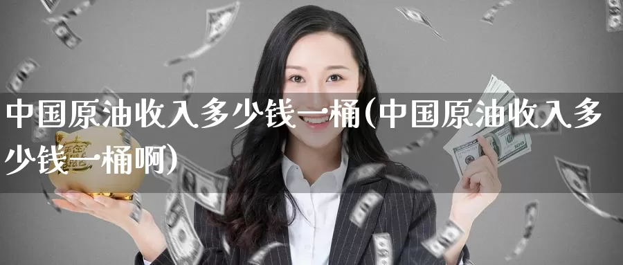 中国原油收入多少钱一桶(中国原油收入多少钱一桶啊)_https://www.wenchangxx.com_德指期货_第1张