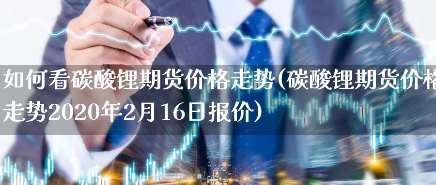 如何看碳酸锂期货价格走势(碳酸锂期货价格走势2020年2月16日报价)_https://www.wenchangxx.com_期货行情_第1张