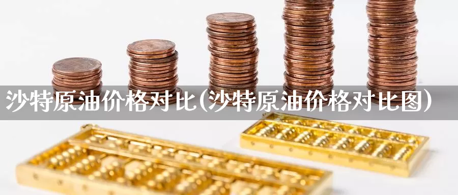 沙特原油价格对比(沙特原油价格对比图)_https://www.wenchangxx.com_国际期货_第1张