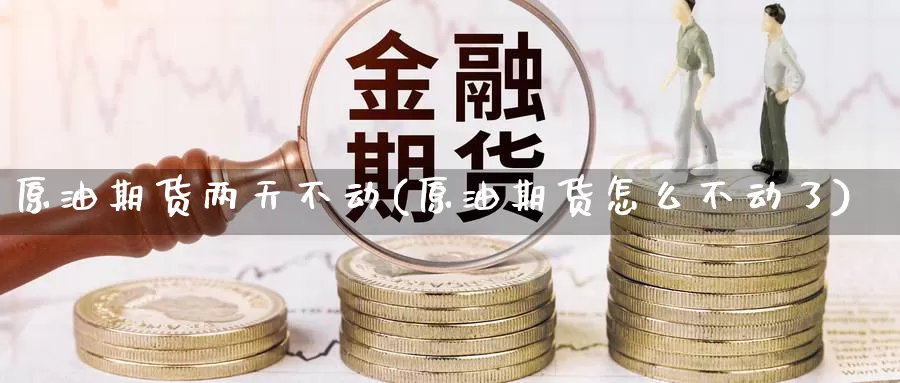 原油期货两天不动(原油期货怎么不动了)_https://www.wenchangxx.com_期货平台_第1张