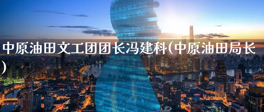 中原油田文工团团长冯建科(中原油田局长)_https://www.wenchangxx.com_期货行情_第1张