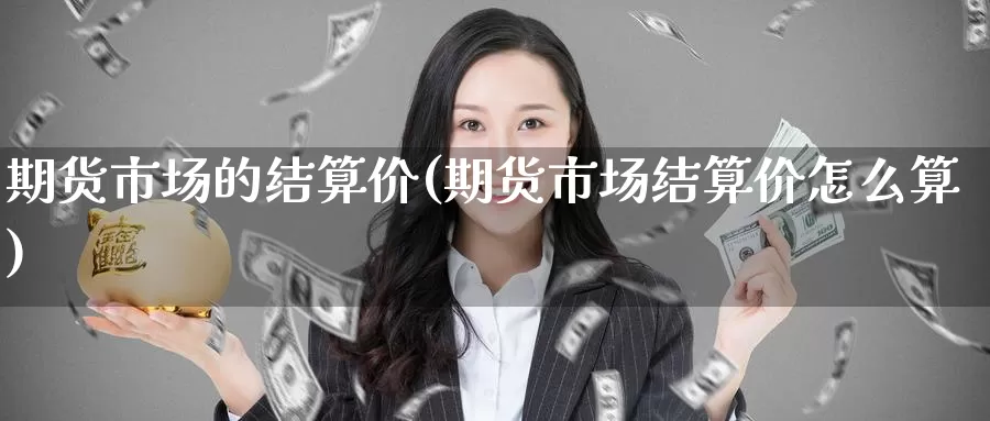期货市场的结算价(期货市场结算价怎么算)_国际期货_第1张_国际期货交易平台 期货市场的结算价(期货市场结算价怎么算)_https://www.wenchangxx.com_国际期货_第1张