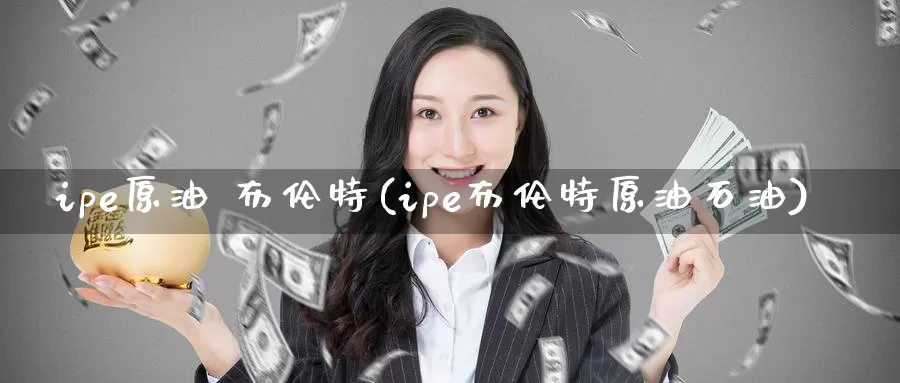 ipe原油 布伦特(ipe布伦特原油石油)_期货平台_第1张_国际期货交易平台 ipe原油 布伦特(ipe布伦特原油石油)_https://www.wenchangxx.com_期货平台_第1张