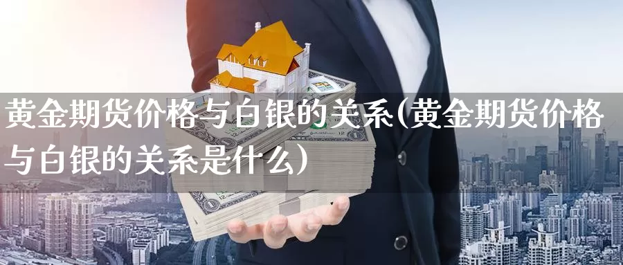 黄金期货价格与白银的关系(黄金期货价格与白银的关系是什么)_期货行情_第1张_国际期货交易平台 黄金期货价格与白银的关系(黄金期货价格与白银的关系是什么)_https://www.wenchangxx.com_期货行情_第1张
