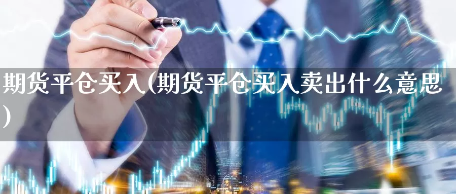 期货平仓买入(期货平仓买入卖出什么意思)_https://www.wenchangxx.com_国际期货_第1张