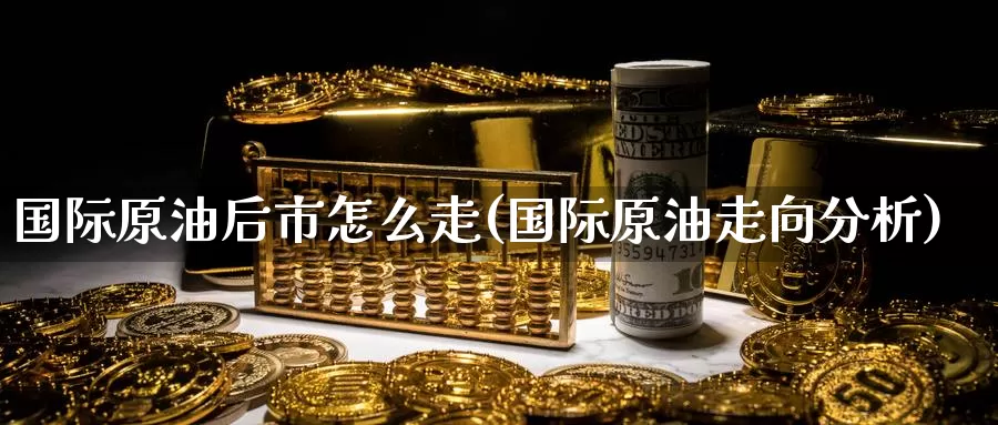 国际原油后市怎么走(国际原油走向分析)_德指期货_第1张_国际期货交易平台 国际原油后市怎么走(国际原油走向分析)_https://www.wenchangxx.com_德指期货_第1张
