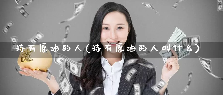 持有原油的人(持有原油的人叫什么)_期货行情_第1张_国际期货交易平台 持有原油的人(持有原油的人叫什么)_https://www.wenchangxx.com_期货行情_第1张
