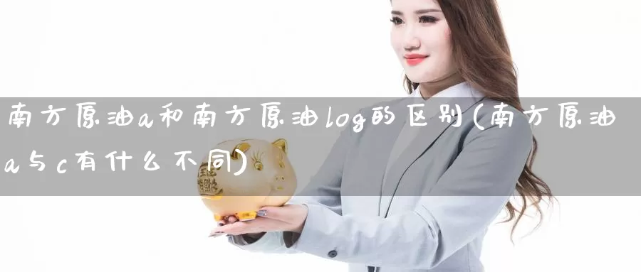 南方原油a和南方原油log的区别(南方原油a与c有什么不同)_https://www.wenchangxx.com_期货平台_第1张