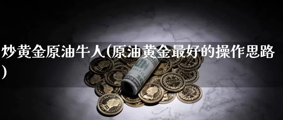 炒黄金原油牛人(原油黄金最好的操作思路)_https://www.wenchangxx.com_德指期货_第1张