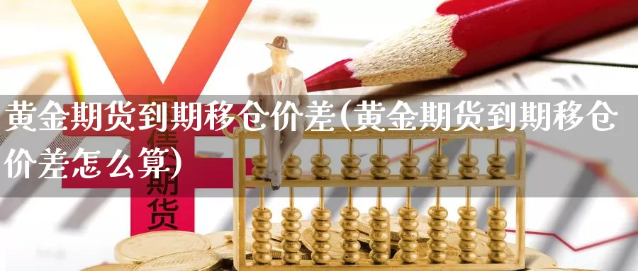 黄金期货到期移仓价差(黄金期货到期移仓价差怎么算)_https://www.wenchangxx.com_国际期货_第1张
