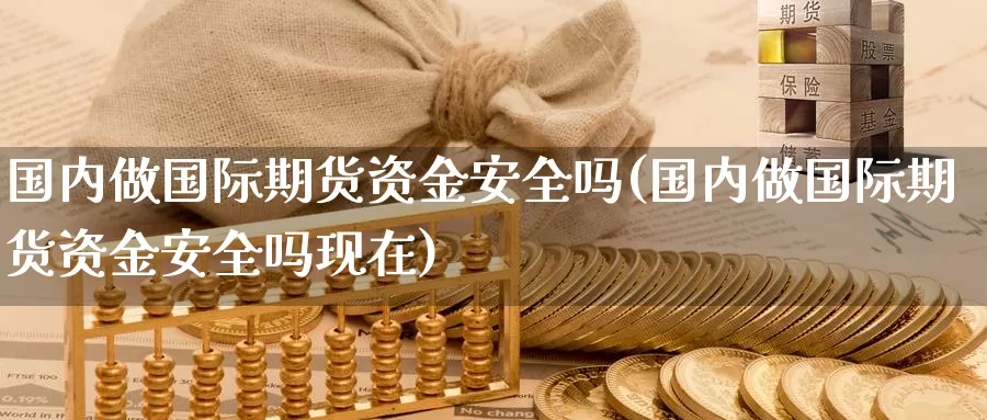 国内做国际期货资金安全吗(国内做国际期货资金安全吗现在)_https://www.wenchangxx.com_期货平台_第1张