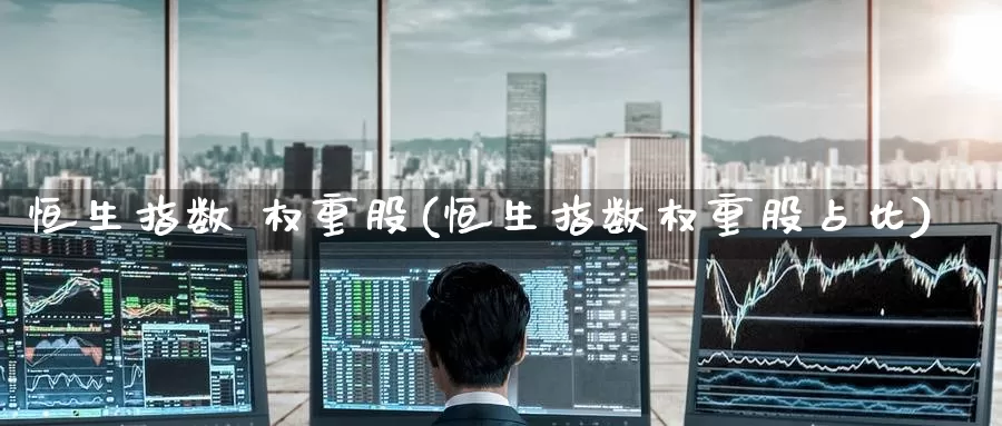 恒生指数 权重股(恒生指数权重股占比)_https://www.wenchangxx.com_期货行情_第1张