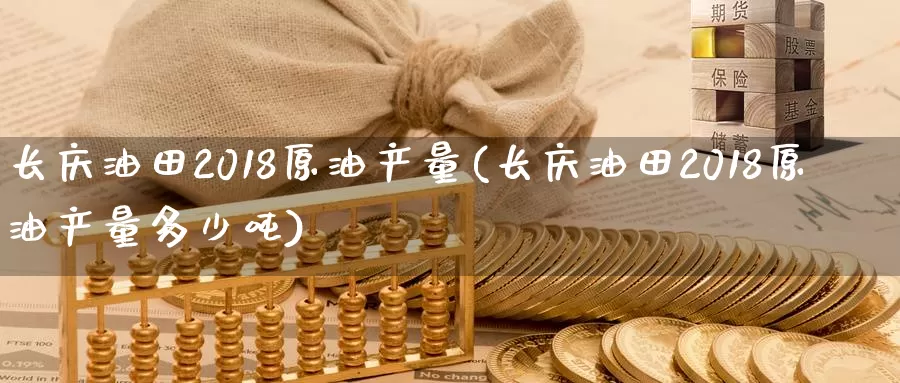 长庆油田2018原油产量(长庆油田2018原油产量多少吨)_https://www.wenchangxx.com_期货平台_第1张