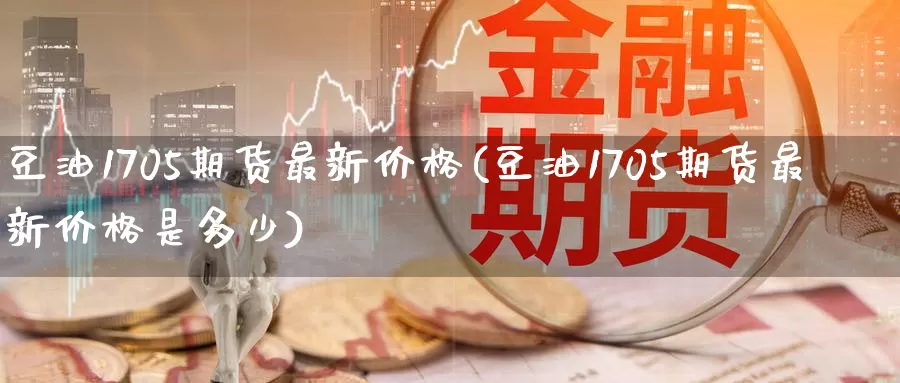 豆油1705期货最新价格(豆油1705期货最新价格是多少)_期货行情_第1张_国际期货交易平台 豆油1705期货最新价格(豆油1705期货最新价格是多少)_https://www.wenchangxx.com_期货行情_第1张