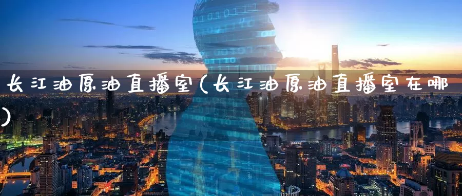 长江油原油直播室(长江油原油直播室在哪)_国际期货_第1张_国际期货交易平台 长江油原油直播室(长江油原油直播室在哪)_https://www.wenchangxx.com_国际期货_第1张