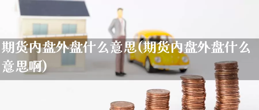 期货内盘外盘什么意思(期货内盘外盘什么意思啊)_国际期货_第1张_国际期货交易平台 期货内盘外盘什么意思(期货内盘外盘什么意思啊)_https://www.wenchangxx.com_国际期货_第1张