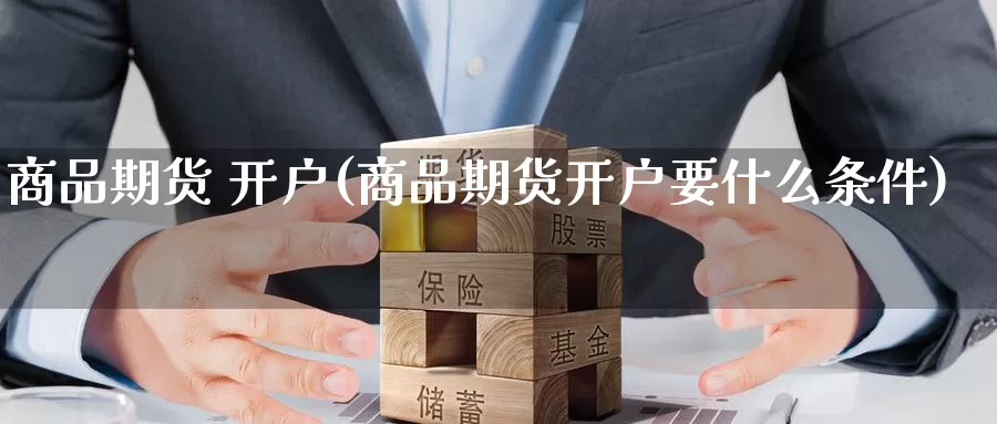 商品期货 开户(商品期货开户要什么条件)_期货行情_第1张_国际期货交易平台 商品期货 开户(商品期货开户要什么条件)_https://www.wenchangxx.com_期货行情_第1张