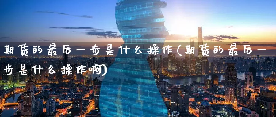 期货的最后一步是什么操作(期货的最后一步是什么操作啊)_德指期货_第1张_国际期货交易平台 期货的最后一步是什么操作(期货的最后一步是什么操作啊)_https://www.wenchangxx.com_德指期货_第1张